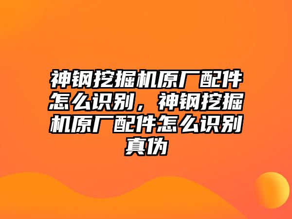 神鋼挖掘機原廠配件怎么識別，神鋼挖掘機原廠配件怎么識別真偽