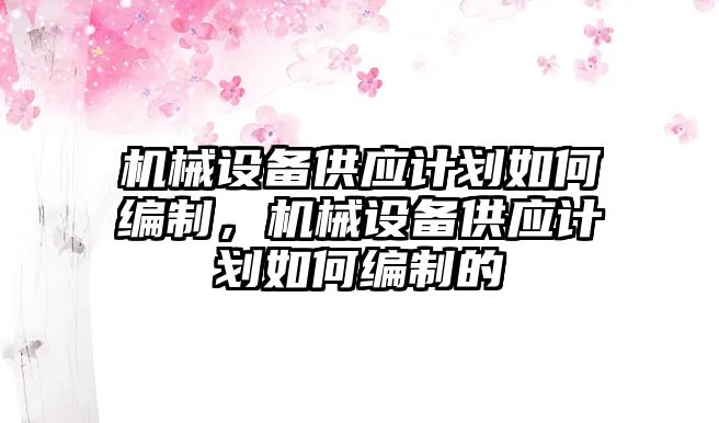 機械設備供應計劃如何編制，機械設備供應計劃如何編制的