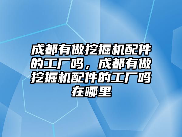 成都有做挖掘機配件的工廠嗎，成都有做挖掘機配件的工廠嗎在哪里