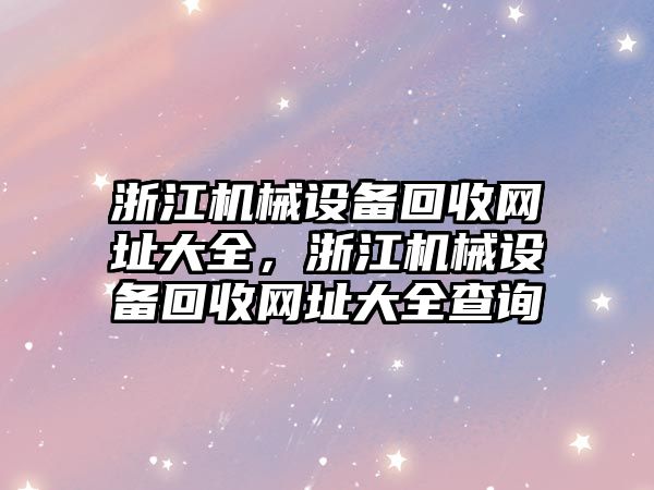 浙江機械設備回收網(wǎng)址大全，浙江機械設備回收網(wǎng)址大全查詢