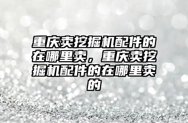 重慶賣挖掘機配件的在哪里賣，重慶賣挖掘機配件的在哪里賣的