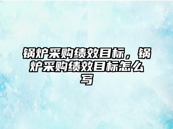 鍋爐采購績效目標，鍋爐采購績效目標怎么寫