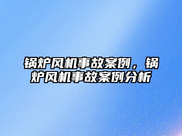 鍋爐風機事故案例，鍋爐風機事故案例分析