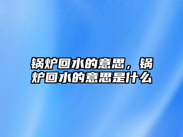 鍋爐回水的意思，鍋爐回水的意思是什么