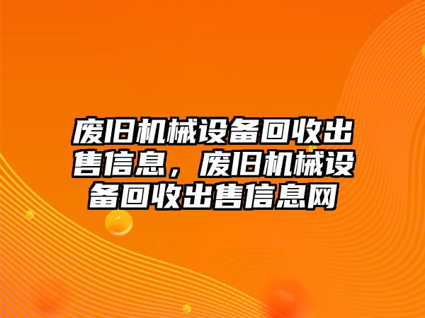 廢舊機械設備回收出售信息，廢舊機械設備回收出售信息網