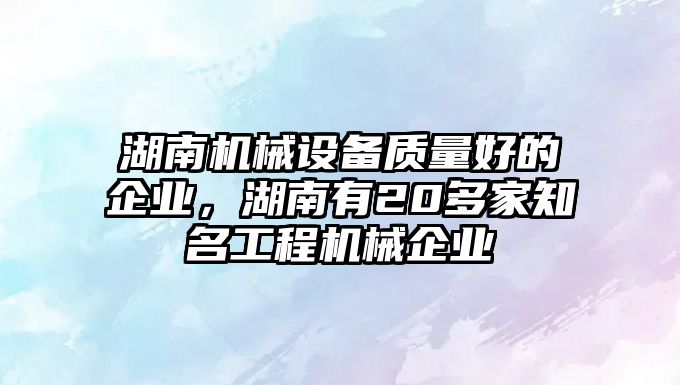 湖南機械設備質量好的企業，湖南有20多家知名工程機械企業