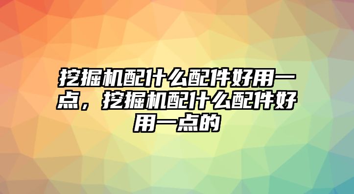 挖掘機配什么配件好用一點，挖掘機配什么配件好用一點的