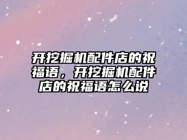 開挖掘機配件店的祝福語，開挖掘機配件店的祝福語怎么說