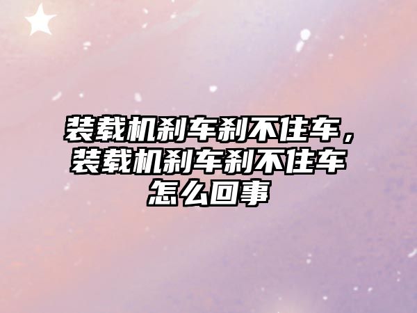 裝載機剎車剎不住車，裝載機剎車剎不住車怎么回事