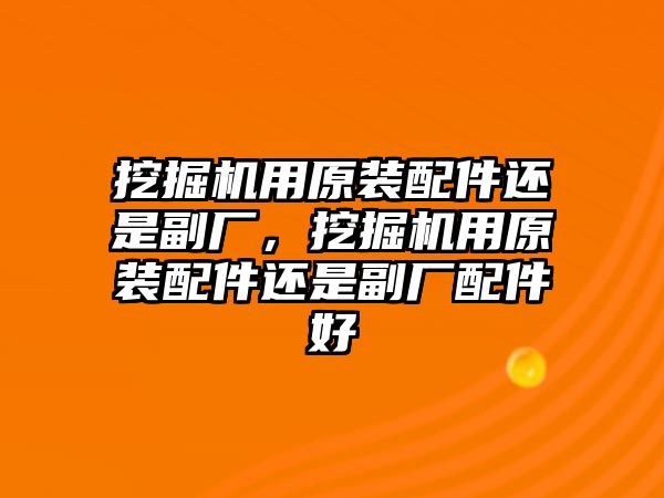 挖掘機用原裝配件還是副廠，挖掘機用原裝配件還是副廠配件好