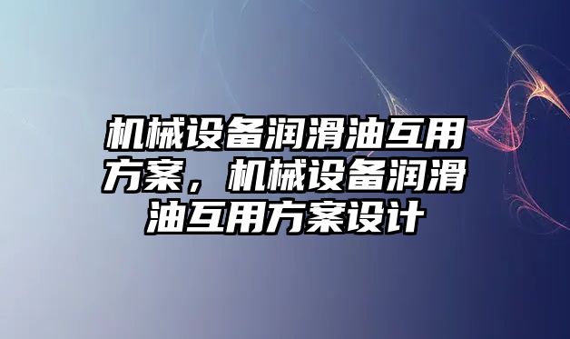 機械設備潤滑油互用方案，機械設備潤滑油互用方案設計