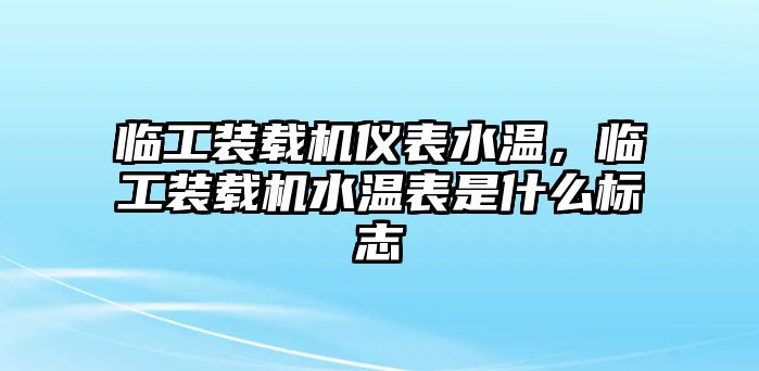 臨工裝載機儀表水溫，臨工裝載機水溫表是什么標志