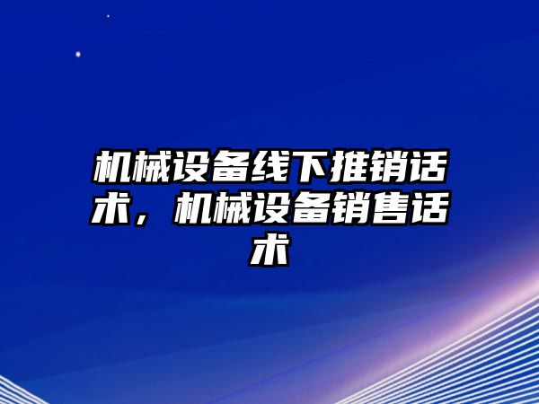 機械設備線下推銷話術，機械設備銷售話術