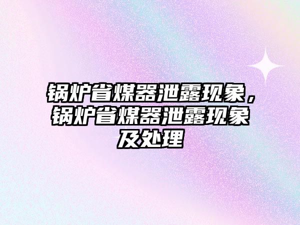 鍋爐省煤器泄露現象，鍋爐省煤器泄露現象及處理