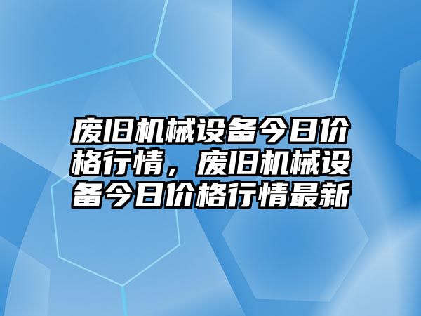 廢舊機(jī)械設(shè)備今日價(jià)格行情，廢舊機(jī)械設(shè)備今日價(jià)格行情最新