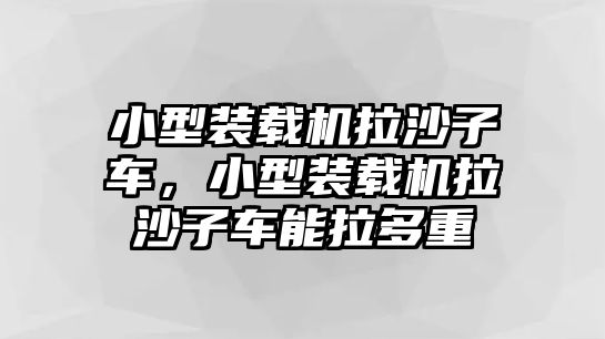 小型裝載機拉沙子車，小型裝載機拉沙子車能拉多重