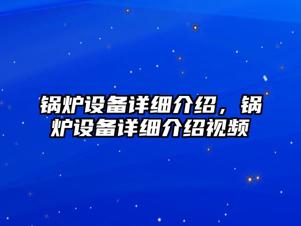 鍋爐設備詳細介紹，鍋爐設備詳細介紹視頻