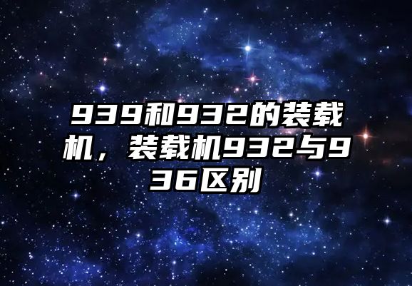 939和932的裝載機，裝載機932與936區別