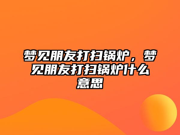 夢見朋友打掃鍋爐，夢見朋友打掃鍋爐什么意思