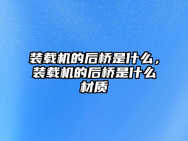 裝載機的后橋是什么，裝載機的后橋是什么材質