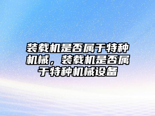 裝載機是否屬于特種機械，裝載機是否屬于特種機械設備