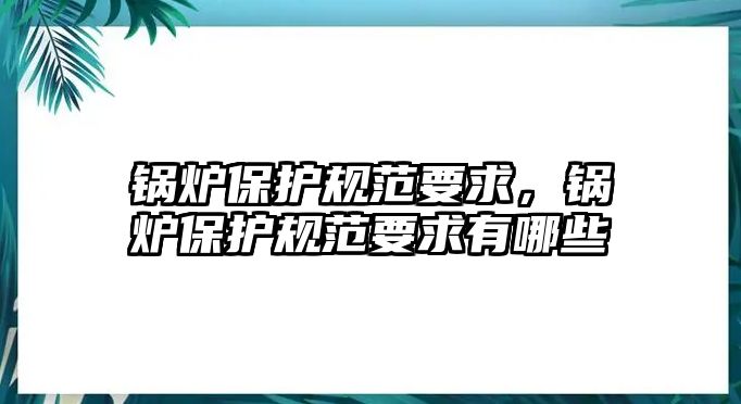 鍋爐保護規范要求，鍋爐保護規范要求有哪些