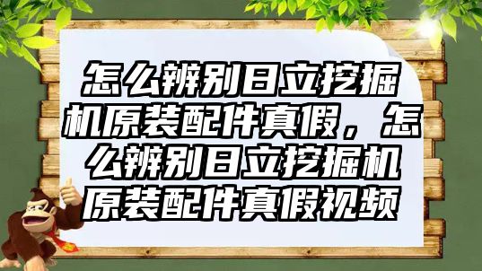 怎么辨別日立挖掘機原裝配件真假，怎么辨別日立挖掘機原裝配件真假視頻