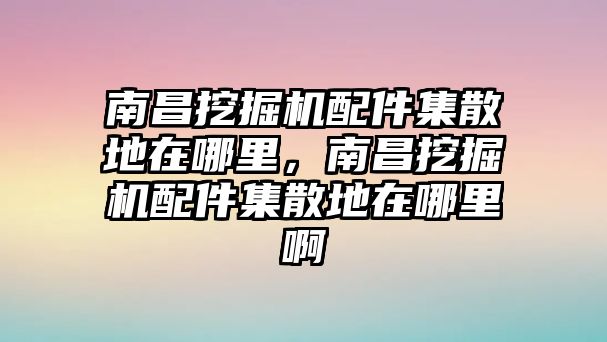 南昌挖掘機配件集散地在哪里，南昌挖掘機配件集散地在哪里啊