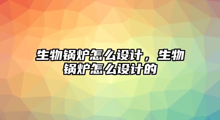 生物鍋爐怎么設計，生物鍋爐怎么設計的