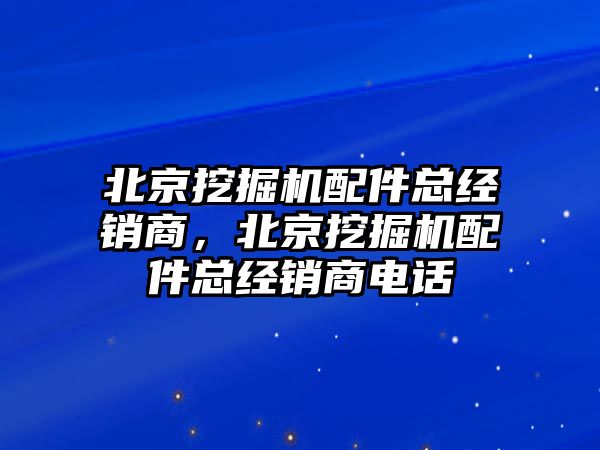 北京挖掘機(jī)配件總經(jīng)銷商，北京挖掘機(jī)配件總經(jīng)銷商電話