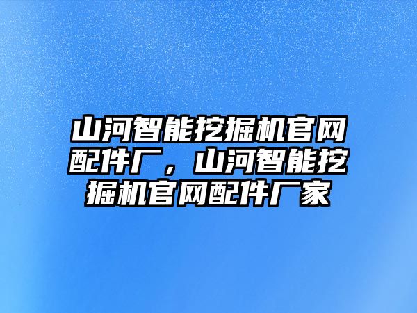 山河智能挖掘機官網配件廠，山河智能挖掘機官網配件廠家