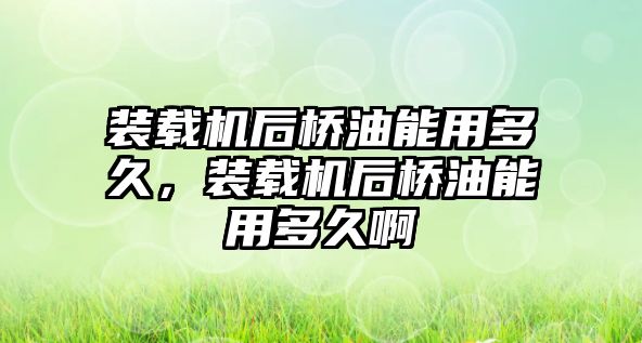 裝載機后橋油能用多久，裝載機后橋油能用多久啊