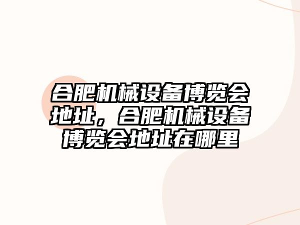 合肥機械設備博覽會地址，合肥機械設備博覽會地址在哪里