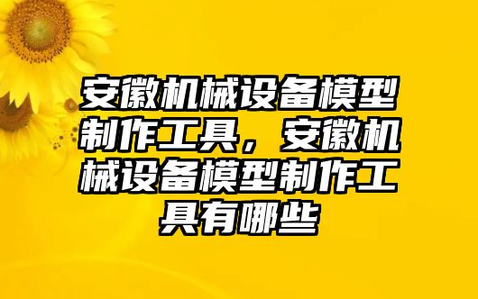 安徽機械設備模型制作工具，安徽機械設備模型制作工具有哪些