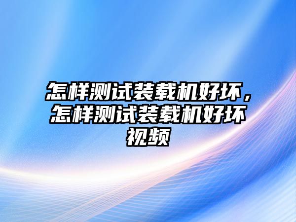 怎樣測(cè)試裝載機(jī)好壞，怎樣測(cè)試裝載機(jī)好壞視頻