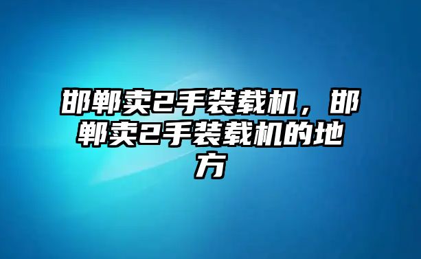 邯鄲賣2手裝載機(jī)，邯鄲賣2手裝載機(jī)的地方