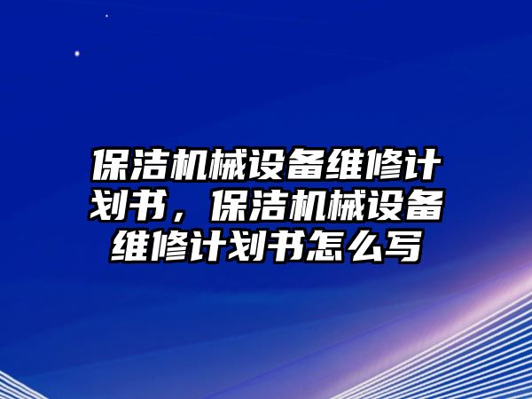 保潔機(jī)械設(shè)備維修計(jì)劃書(shū)，保潔機(jī)械設(shè)備維修計(jì)劃書(shū)怎么寫(xiě)