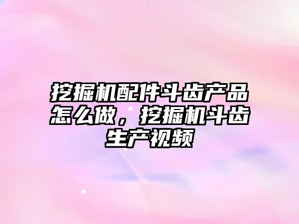 挖掘機配件斗齒產品怎么做，挖掘機斗齒生產視頻