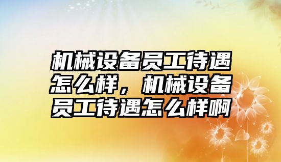 機械設(shè)備員工待遇怎么樣，機械設(shè)備員工待遇怎么樣啊