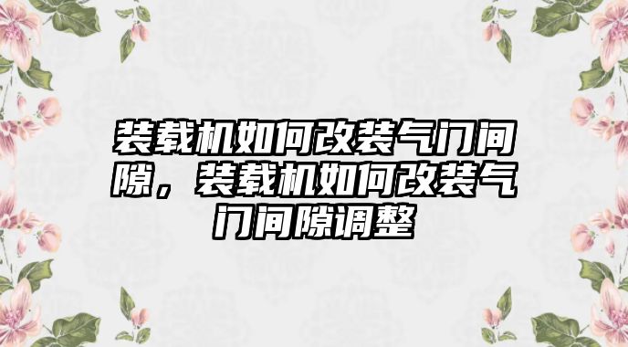 裝載機(jī)如何改裝氣門(mén)間隙，裝載機(jī)如何改裝氣門(mén)間隙調(diào)整