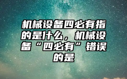 機械設備四必有指的是什么，機械設備“四必有”錯誤的是