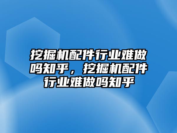 挖掘機配件行業(yè)難做嗎知乎，挖掘機配件行業(yè)難做嗎知乎