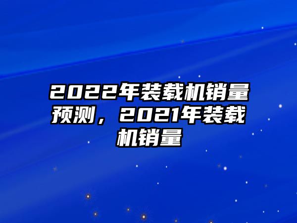 2022年裝載機銷量預測，2021年裝載機銷量