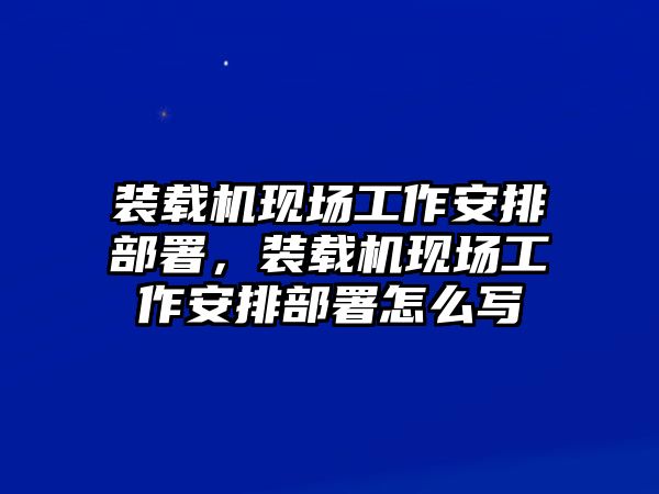 裝載機現場工作安排部署，裝載機現場工作安排部署怎么寫