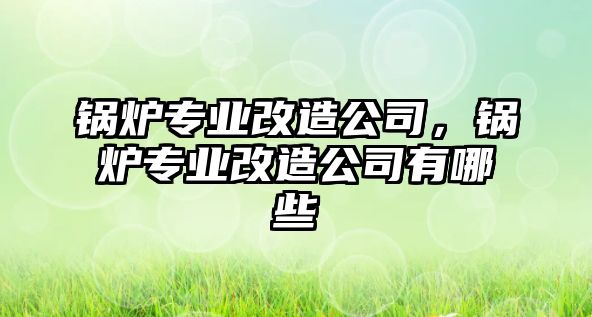 鍋爐專業(yè)改造公司，鍋爐專業(yè)改造公司有哪些