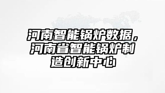 河南智能鍋爐數(shù)據(jù)，河南省智能鍋爐制造創(chuàng)新中心