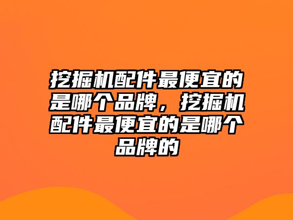 挖掘機(jī)配件最便宜的是哪個(gè)品牌，挖掘機(jī)配件最便宜的是哪個(gè)品牌的