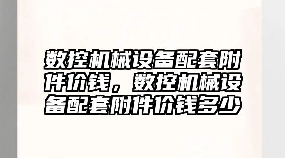 數控機械設備配套附件價錢，數控機械設備配套附件價錢多少