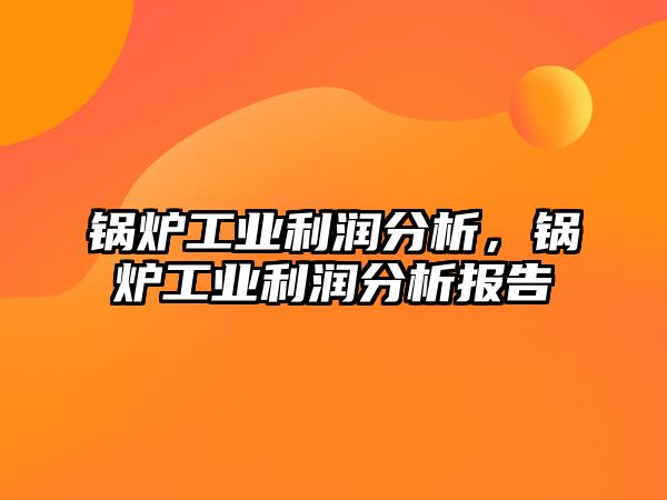 鍋爐工業利潤分析，鍋爐工業利潤分析報告