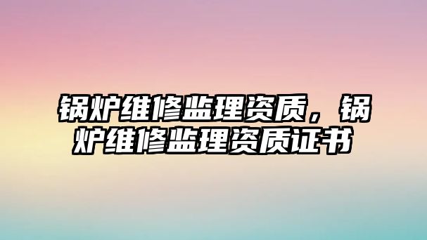 鍋爐維修監理資質，鍋爐維修監理資質證書